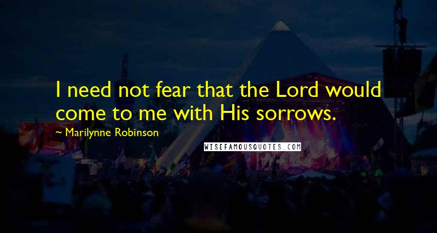 Marilynne Robinson Quotes: I need not fear that the Lord would come to me with His sorrows.