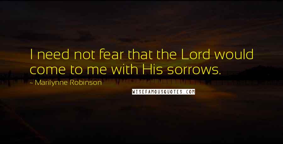 Marilynne Robinson Quotes: I need not fear that the Lord would come to me with His sorrows.