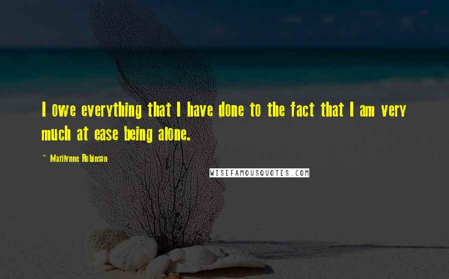 Marilynne Robinson Quotes: I owe everything that I have done to the fact that I am very much at ease being alone.