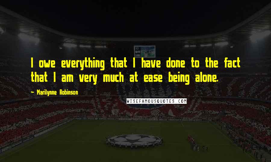 Marilynne Robinson Quotes: I owe everything that I have done to the fact that I am very much at ease being alone.