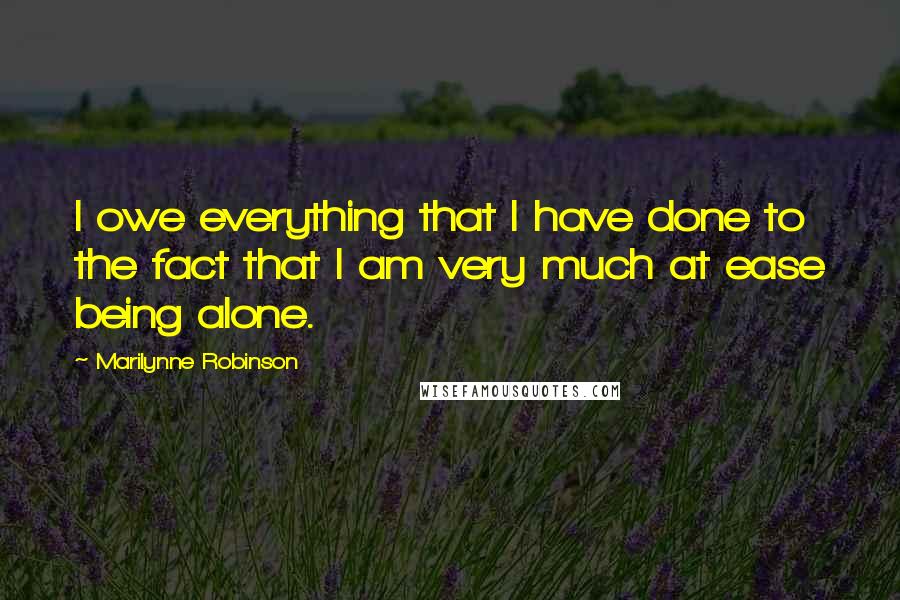 Marilynne Robinson Quotes: I owe everything that I have done to the fact that I am very much at ease being alone.