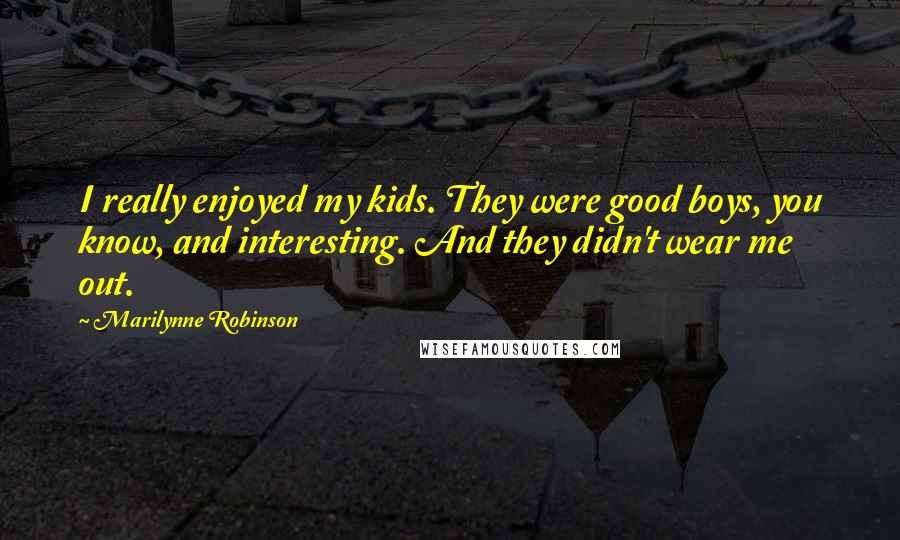 Marilynne Robinson Quotes: I really enjoyed my kids. They were good boys, you know, and interesting. And they didn't wear me out.