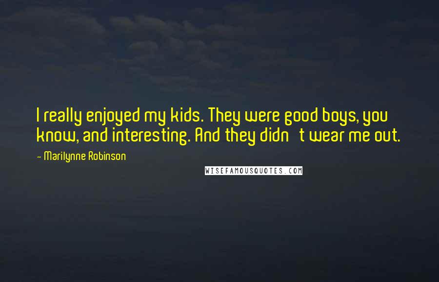 Marilynne Robinson Quotes: I really enjoyed my kids. They were good boys, you know, and interesting. And they didn't wear me out.