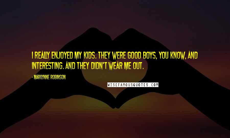 Marilynne Robinson Quotes: I really enjoyed my kids. They were good boys, you know, and interesting. And they didn't wear me out.