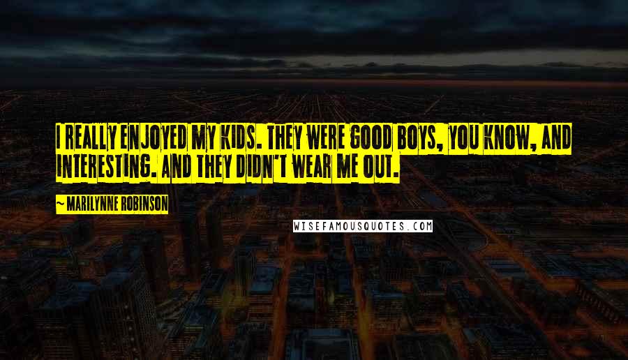 Marilynne Robinson Quotes: I really enjoyed my kids. They were good boys, you know, and interesting. And they didn't wear me out.