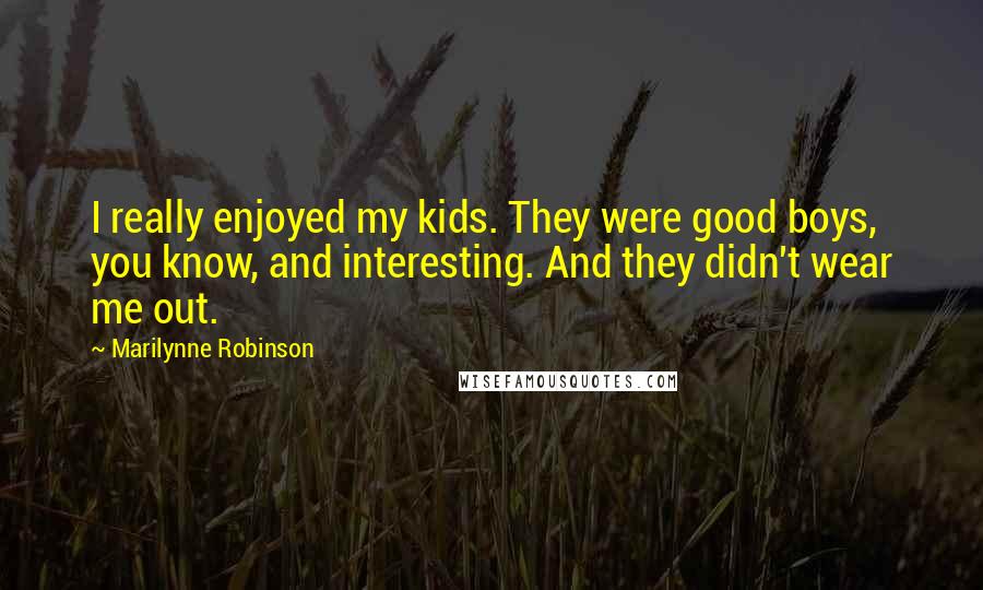 Marilynne Robinson Quotes: I really enjoyed my kids. They were good boys, you know, and interesting. And they didn't wear me out.