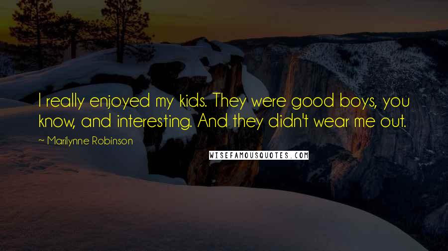 Marilynne Robinson Quotes: I really enjoyed my kids. They were good boys, you know, and interesting. And they didn't wear me out.
