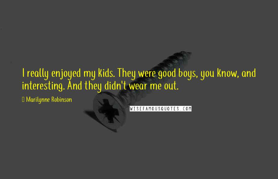 Marilynne Robinson Quotes: I really enjoyed my kids. They were good boys, you know, and interesting. And they didn't wear me out.