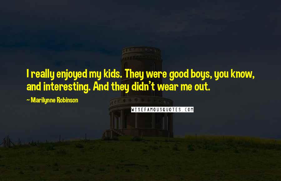 Marilynne Robinson Quotes: I really enjoyed my kids. They were good boys, you know, and interesting. And they didn't wear me out.