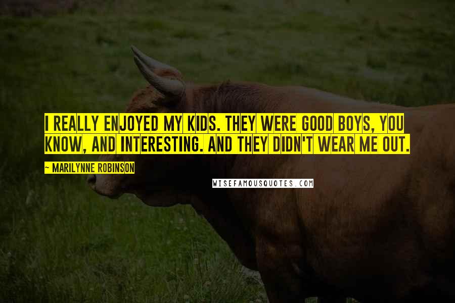 Marilynne Robinson Quotes: I really enjoyed my kids. They were good boys, you know, and interesting. And they didn't wear me out.