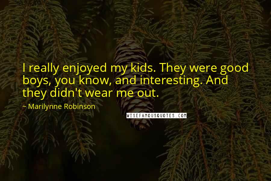 Marilynne Robinson Quotes: I really enjoyed my kids. They were good boys, you know, and interesting. And they didn't wear me out.