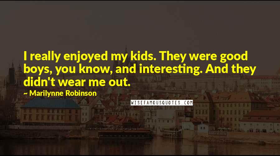 Marilynne Robinson Quotes: I really enjoyed my kids. They were good boys, you know, and interesting. And they didn't wear me out.