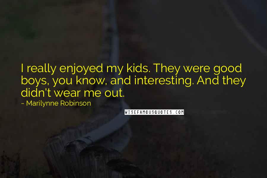 Marilynne Robinson Quotes: I really enjoyed my kids. They were good boys, you know, and interesting. And they didn't wear me out.