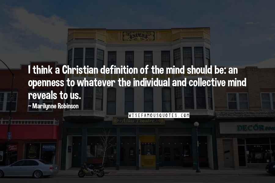 Marilynne Robinson Quotes: I think a Christian definition of the mind should be: an openness to whatever the individual and collective mind reveals to us.