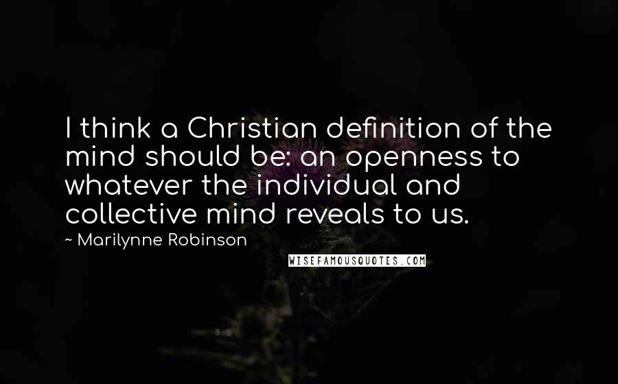 Marilynne Robinson Quotes: I think a Christian definition of the mind should be: an openness to whatever the individual and collective mind reveals to us.