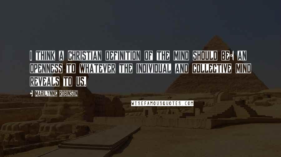 Marilynne Robinson Quotes: I think a Christian definition of the mind should be: an openness to whatever the individual and collective mind reveals to us.