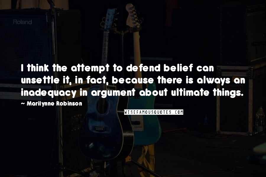 Marilynne Robinson Quotes: I think the attempt to defend belief can unsettle it, in fact, because there is always an inadequacy in argument about ultimate things.