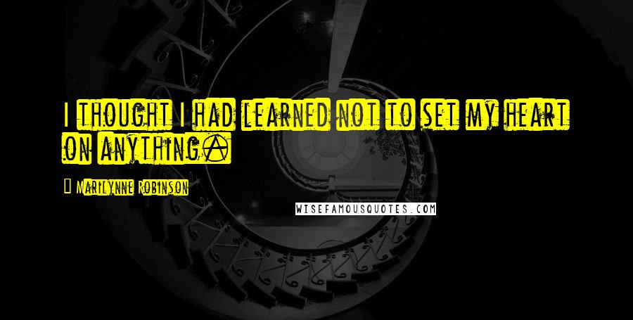 Marilynne Robinson Quotes: I thought I had learned not to set my heart on anything.