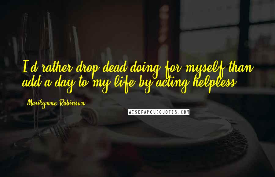 Marilynne Robinson Quotes: I'd rather drop dead doing for myself than add a day to my life by acting helpless.