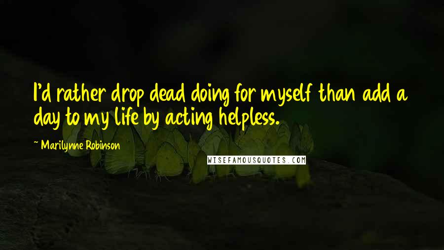 Marilynne Robinson Quotes: I'd rather drop dead doing for myself than add a day to my life by acting helpless.