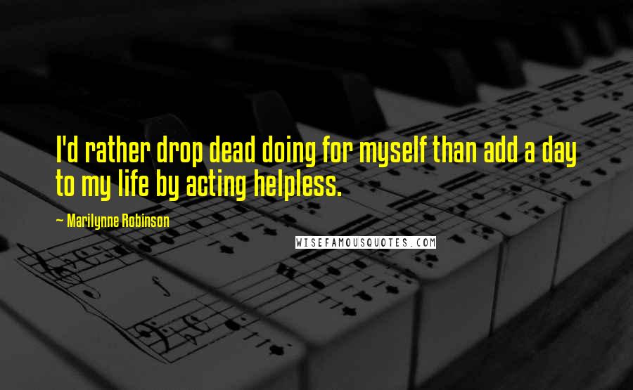 Marilynne Robinson Quotes: I'd rather drop dead doing for myself than add a day to my life by acting helpless.