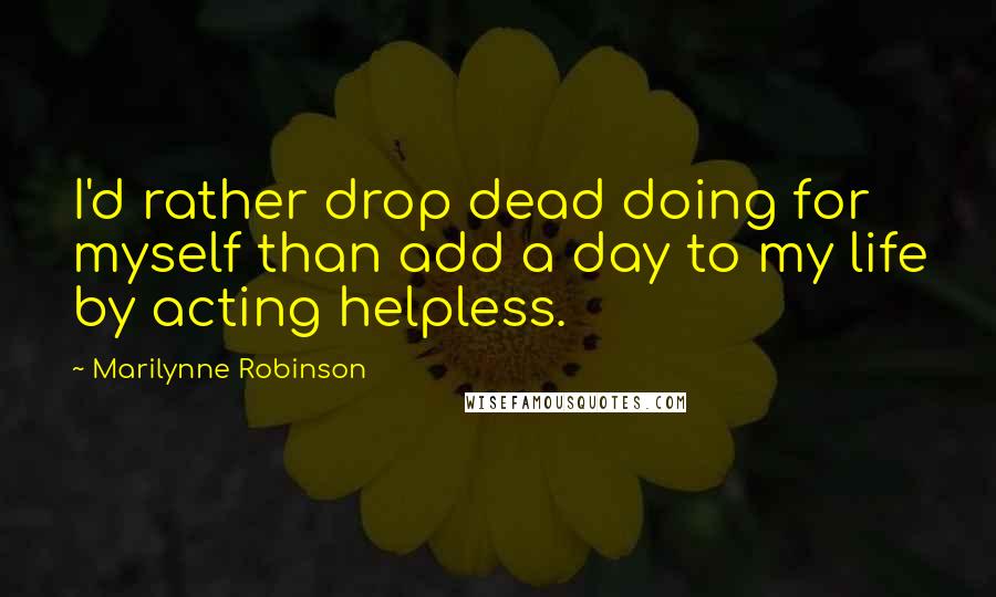 Marilynne Robinson Quotes: I'd rather drop dead doing for myself than add a day to my life by acting helpless.
