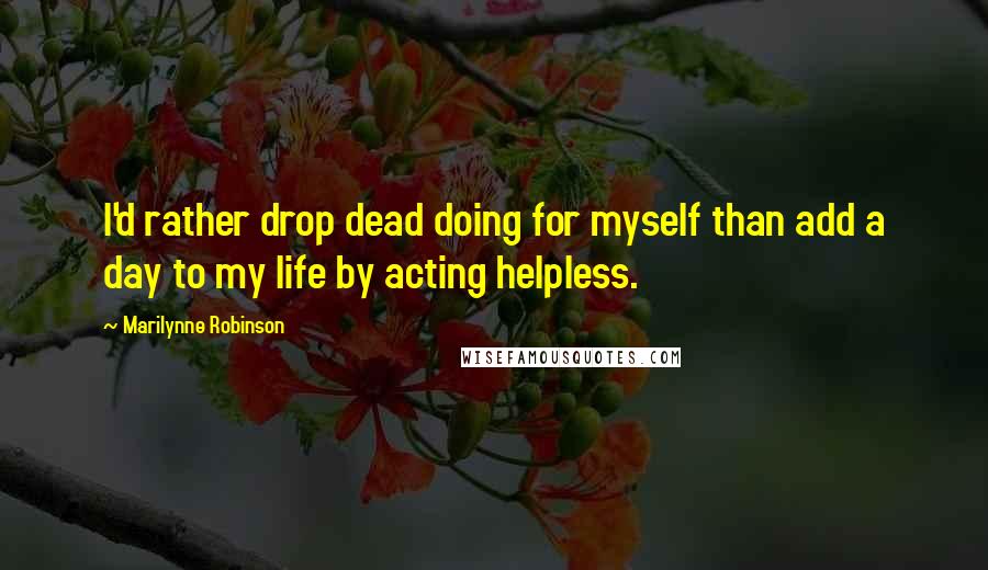 Marilynne Robinson Quotes: I'd rather drop dead doing for myself than add a day to my life by acting helpless.