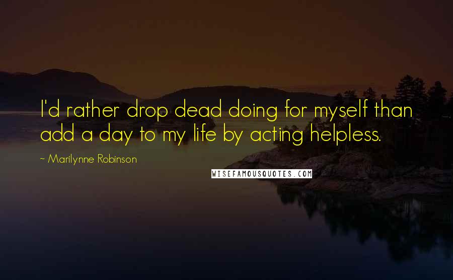 Marilynne Robinson Quotes: I'd rather drop dead doing for myself than add a day to my life by acting helpless.