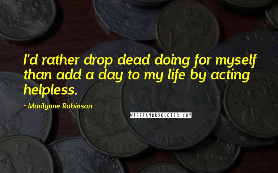 Marilynne Robinson Quotes: I'd rather drop dead doing for myself than add a day to my life by acting helpless.