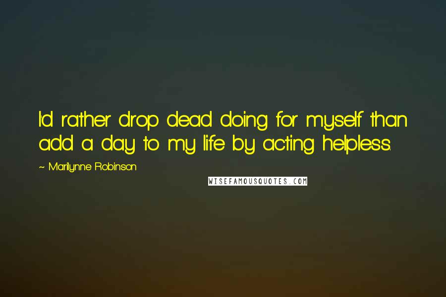 Marilynne Robinson Quotes: I'd rather drop dead doing for myself than add a day to my life by acting helpless.