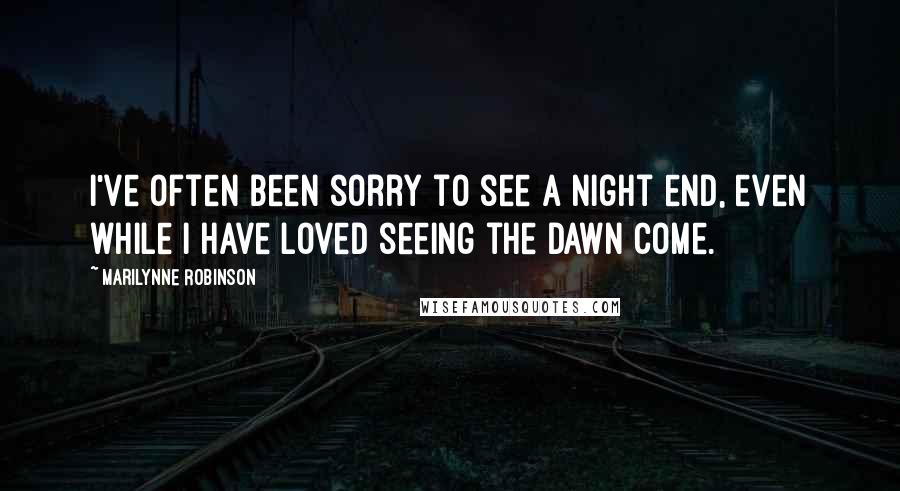 Marilynne Robinson Quotes: I've often been sorry to see a night end, even while I have loved seeing the dawn come.