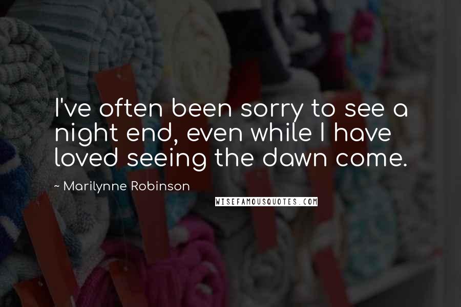 Marilynne Robinson Quotes: I've often been sorry to see a night end, even while I have loved seeing the dawn come.