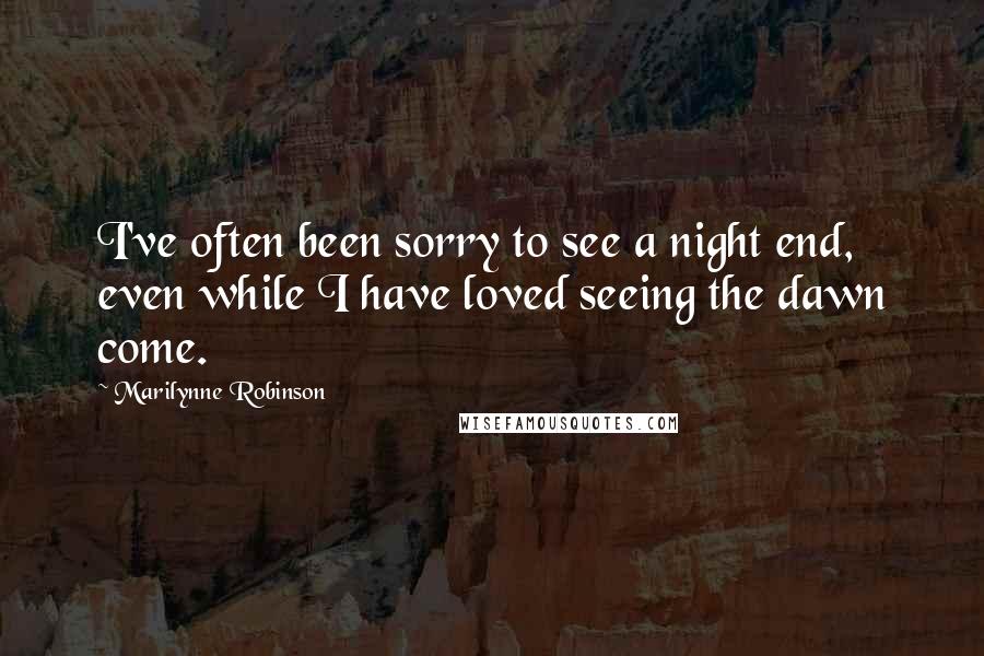 Marilynne Robinson Quotes: I've often been sorry to see a night end, even while I have loved seeing the dawn come.