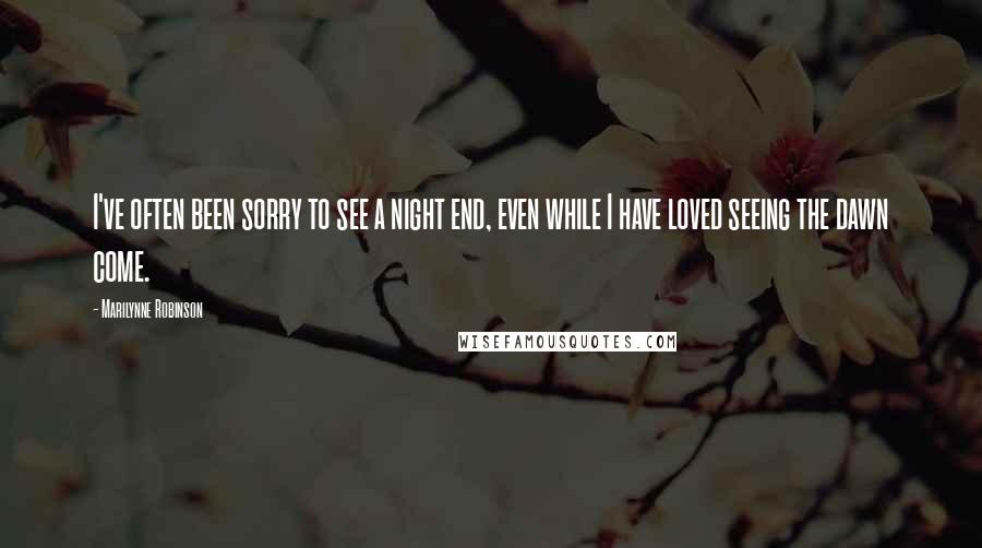 Marilynne Robinson Quotes: I've often been sorry to see a night end, even while I have loved seeing the dawn come.