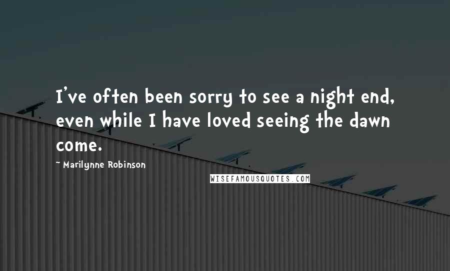 Marilynne Robinson Quotes: I've often been sorry to see a night end, even while I have loved seeing the dawn come.