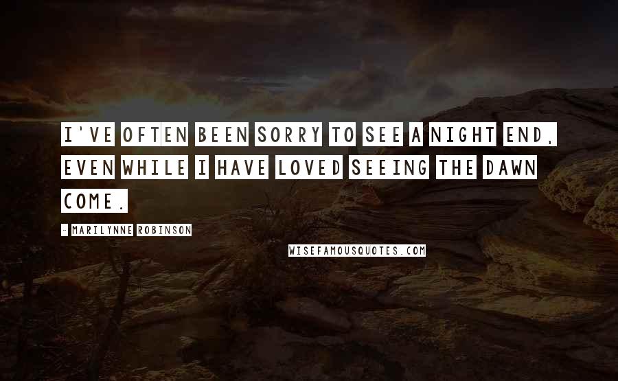 Marilynne Robinson Quotes: I've often been sorry to see a night end, even while I have loved seeing the dawn come.