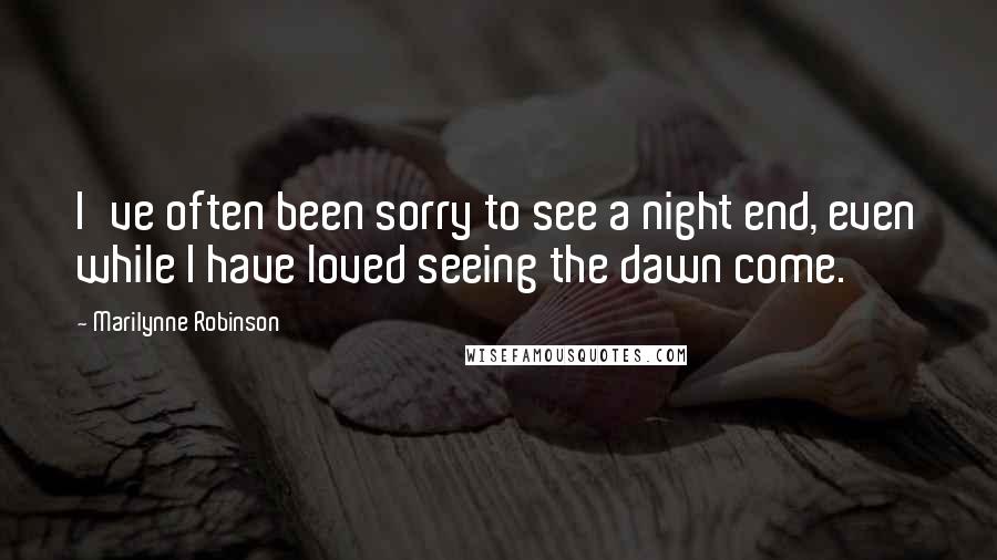 Marilynne Robinson Quotes: I've often been sorry to see a night end, even while I have loved seeing the dawn come.