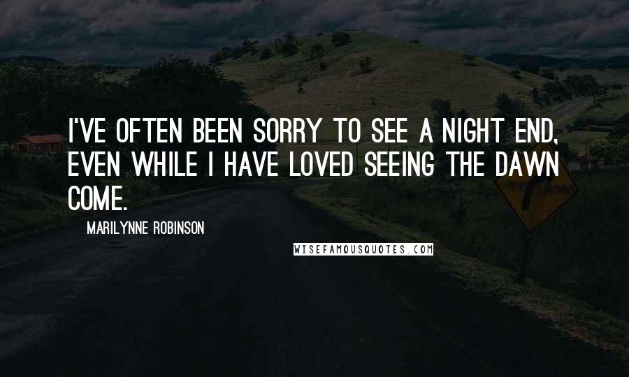 Marilynne Robinson Quotes: I've often been sorry to see a night end, even while I have loved seeing the dawn come.