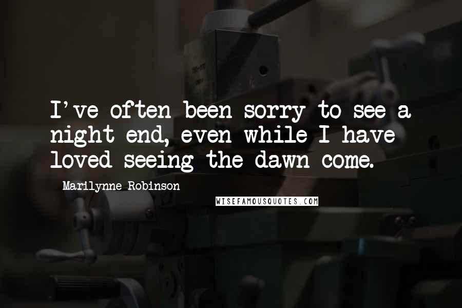 Marilynne Robinson Quotes: I've often been sorry to see a night end, even while I have loved seeing the dawn come.