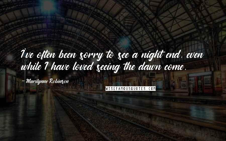 Marilynne Robinson Quotes: I've often been sorry to see a night end, even while I have loved seeing the dawn come.