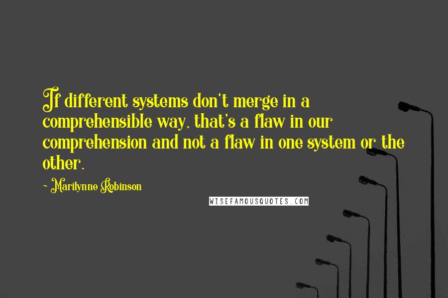 Marilynne Robinson Quotes: If different systems don't merge in a comprehensible way, that's a flaw in our comprehension and not a flaw in one system or the other.