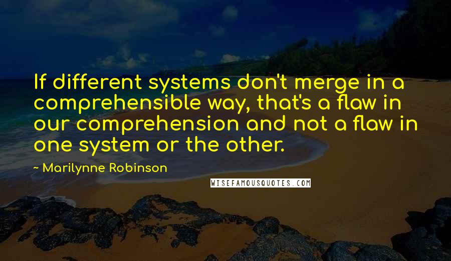 Marilynne Robinson Quotes: If different systems don't merge in a comprehensible way, that's a flaw in our comprehension and not a flaw in one system or the other.