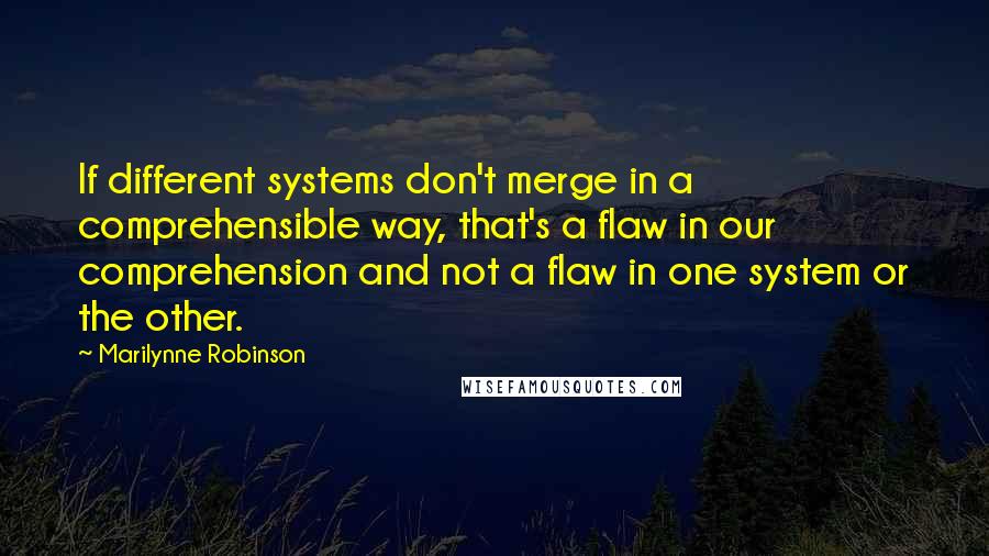 Marilynne Robinson Quotes: If different systems don't merge in a comprehensible way, that's a flaw in our comprehension and not a flaw in one system or the other.