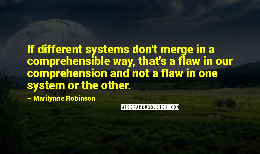 Marilynne Robinson Quotes: If different systems don't merge in a comprehensible way, that's a flaw in our comprehension and not a flaw in one system or the other.