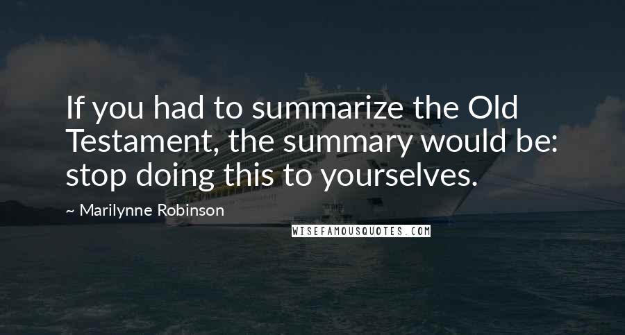 Marilynne Robinson Quotes: If you had to summarize the Old Testament, the summary would be: stop doing this to yourselves.