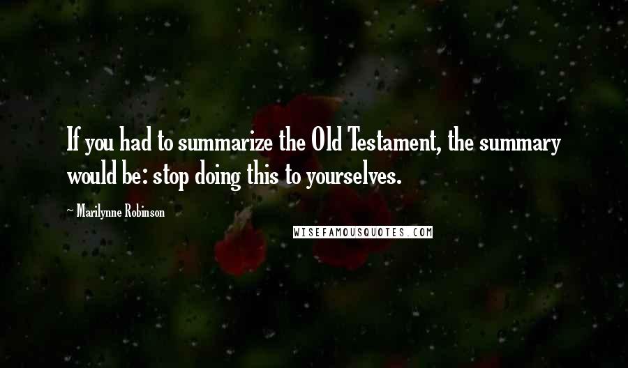 Marilynne Robinson Quotes: If you had to summarize the Old Testament, the summary would be: stop doing this to yourselves.