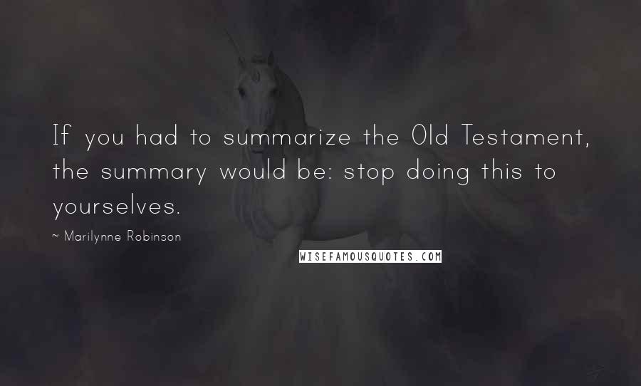 Marilynne Robinson Quotes: If you had to summarize the Old Testament, the summary would be: stop doing this to yourselves.