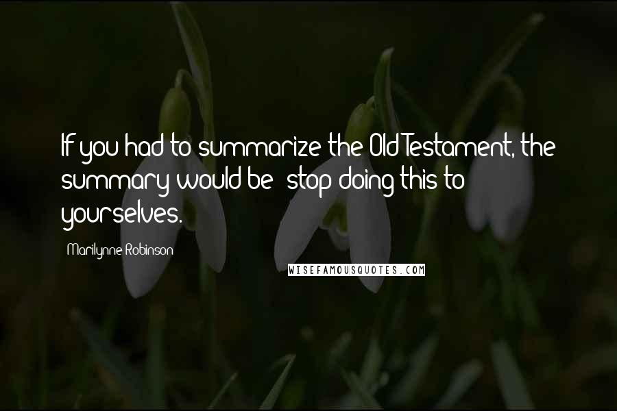 Marilynne Robinson Quotes: If you had to summarize the Old Testament, the summary would be: stop doing this to yourselves.