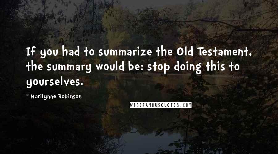 Marilynne Robinson Quotes: If you had to summarize the Old Testament, the summary would be: stop doing this to yourselves.