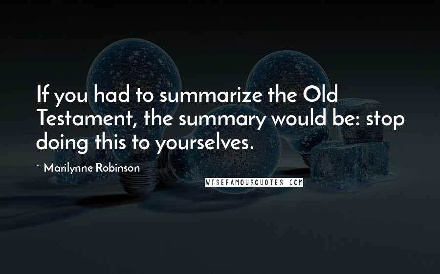 Marilynne Robinson Quotes: If you had to summarize the Old Testament, the summary would be: stop doing this to yourselves.